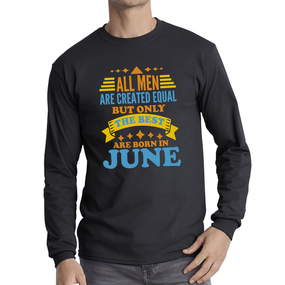 All Men Are Created Equal But Only The Best Are Born In June Funny Birthday Quote Long Sleeve T Shirt