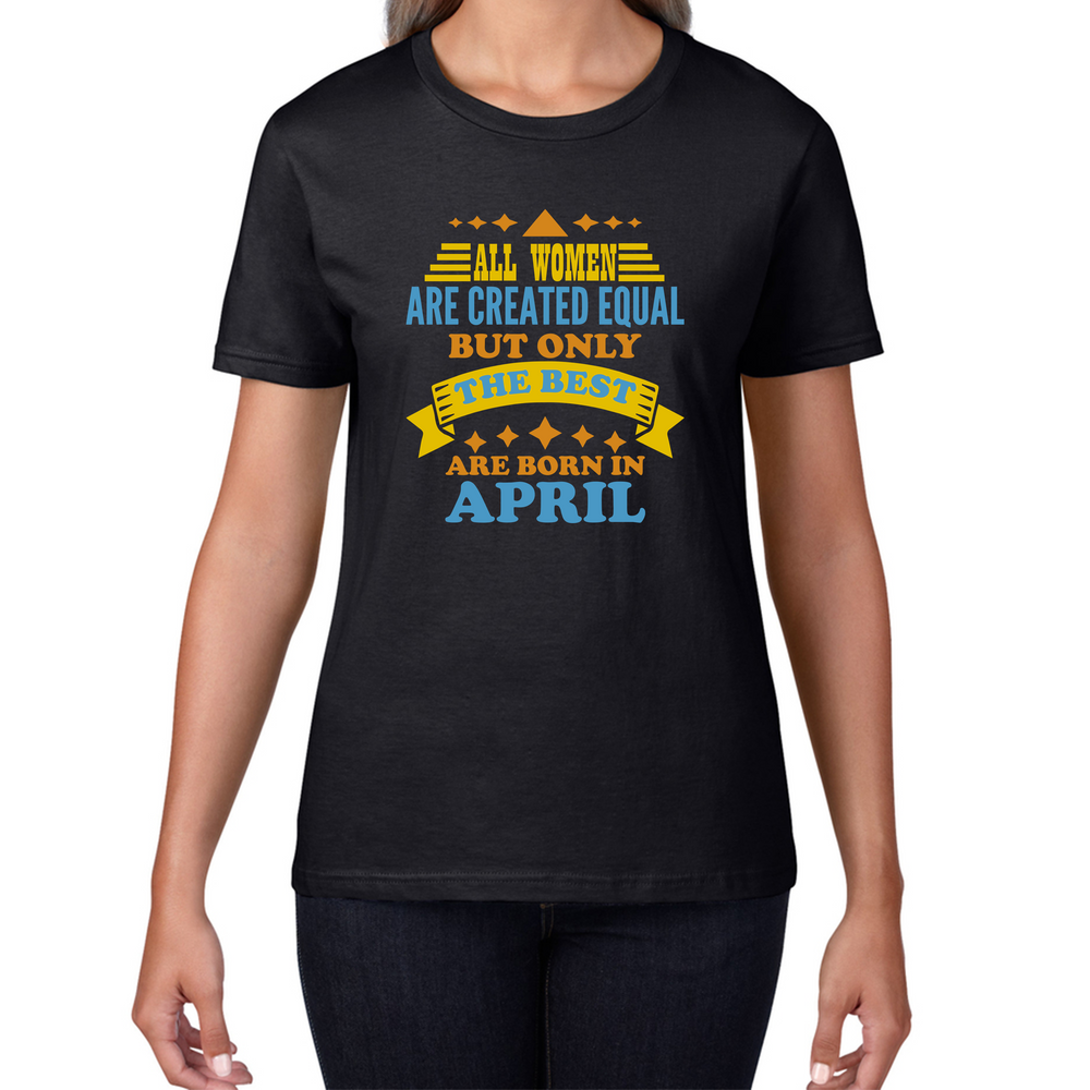 All Women Are Created Equal But Only The Best Are Born In April Funny Birthday Quote Womens Tee Top