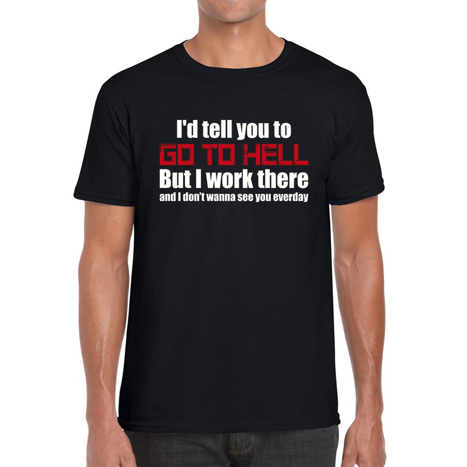 I'd Tell You To Go To Hell But I Work There And I Don't Wanna See You Everyday Mens Tee Top