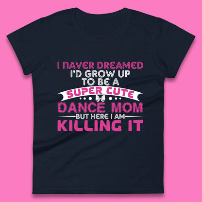 I Never Dreamed I'd grow up To Be A Super Cute Dance Mom But Here I Am Killing It Funny Ballet Dancer Mom Ballerina Womens Tee Top