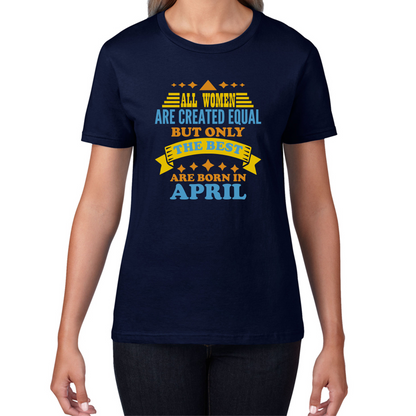 All Women Are Created Equal But Only The Best Are Born In April Funny Birthday Quote Womens Tee Top
