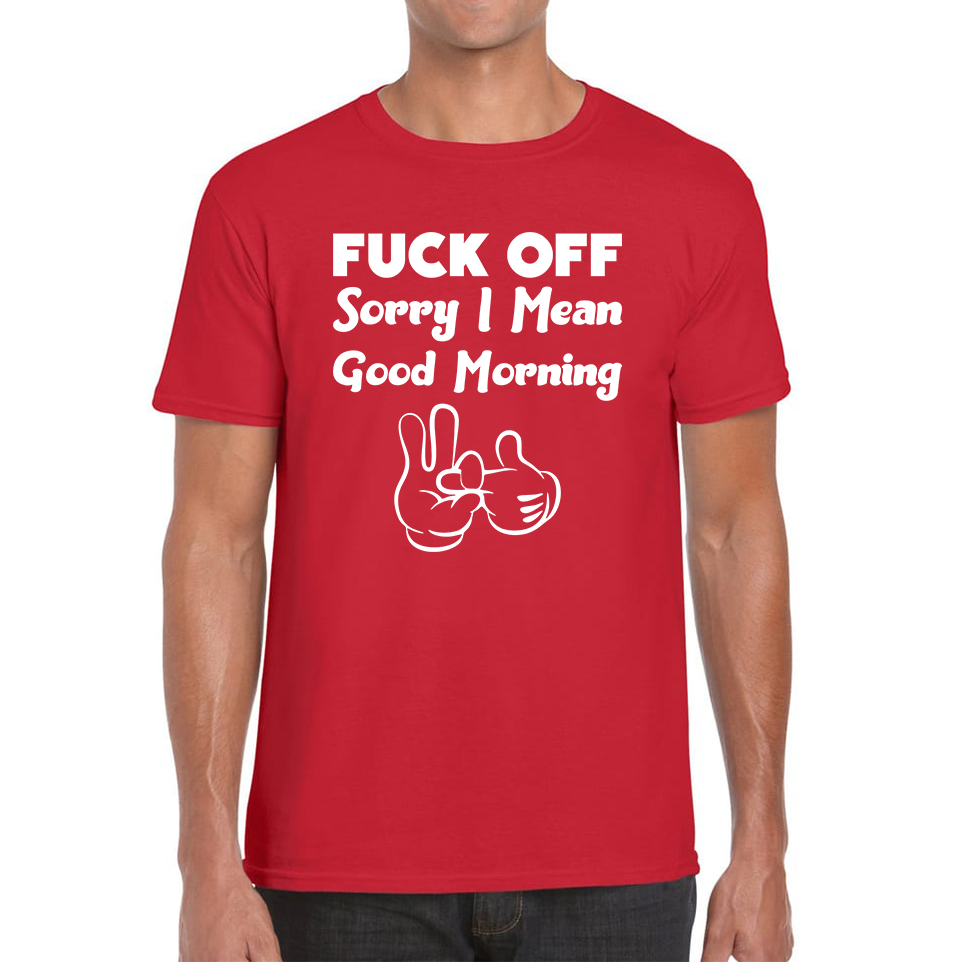 Fuck Off Sorry I Mean Good Morning Funny Offensive Novelty Sarcastic Humour Mens Tee Top