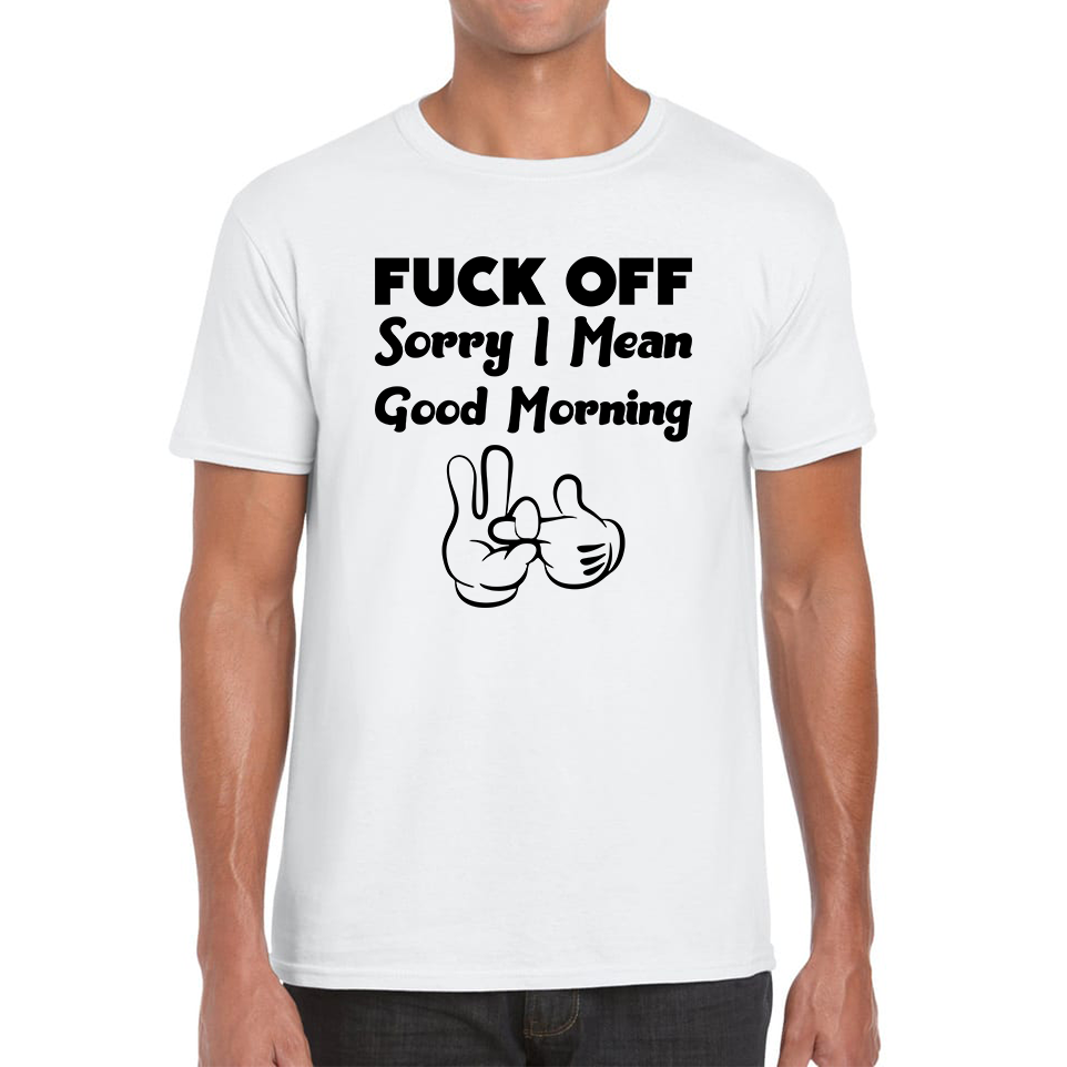 Fuck Off Sorry I Mean Good Morning Funny Offensive Novelty Sarcastic Humour Mens Tee Top