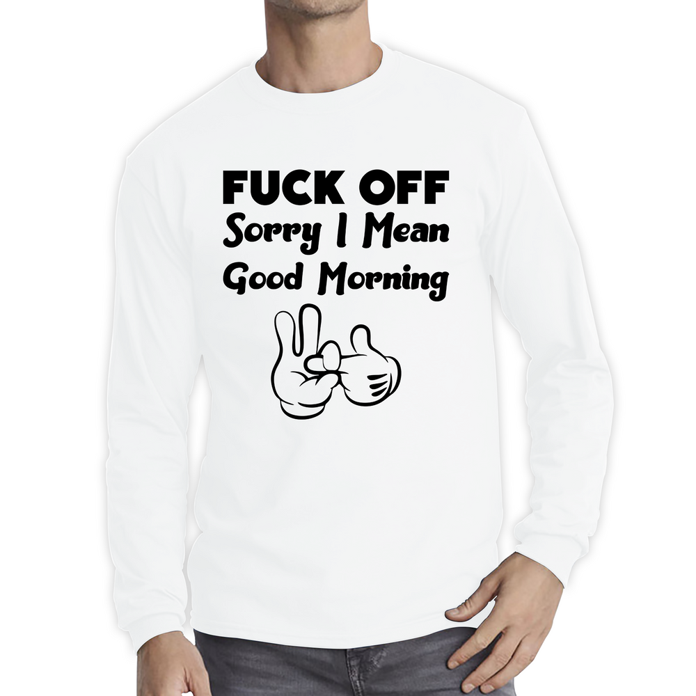 Fuck Off Sorry I Mean Good Morning Funny Offensive Novelty Sarcastic Humour Long Sleeve T Shirt