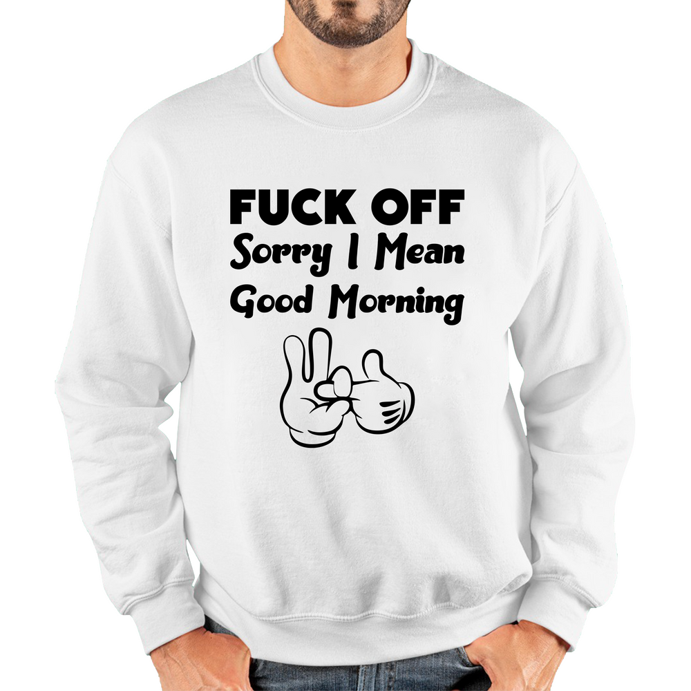 Fuck Off Sorry I Mean Good Morning Funny Offensive Novelty Sarcastic Humour Unisex Sweatshirt