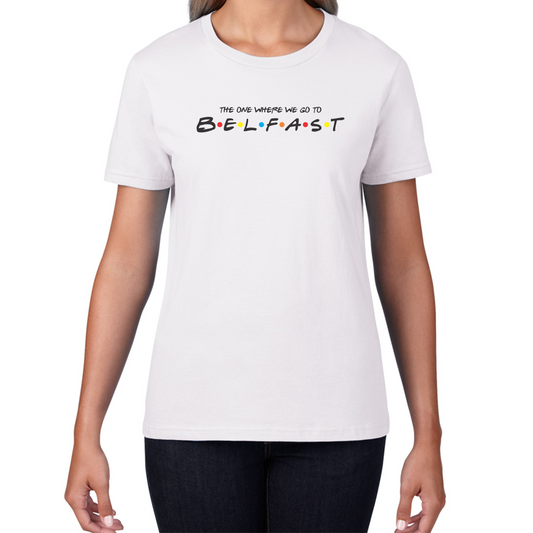 The One Where We Go To Belfast Inspired By Friends Spoof Capital of Northern Ireland Womens Tee Top