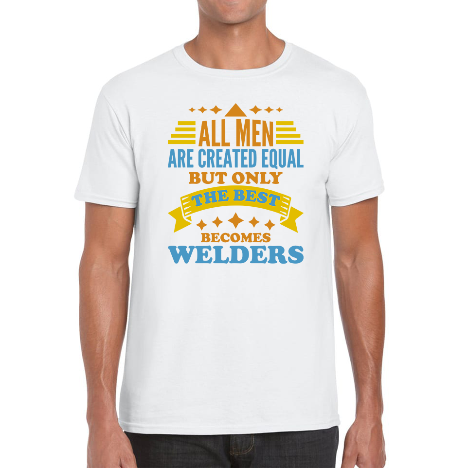 All Men Are Created Equal But Only The Best Becomes Welders T Shirt